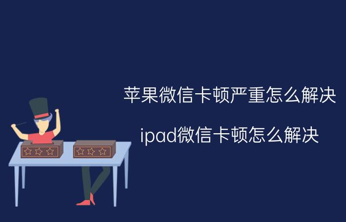 苹果微信卡顿严重怎么解决 ipad微信卡顿怎么解决？